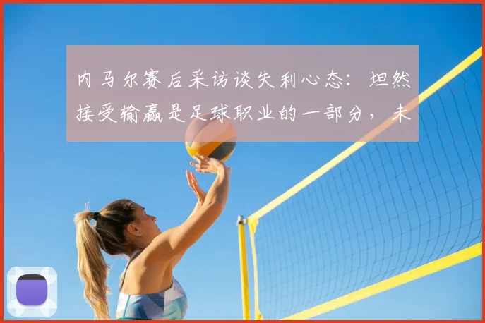内马尔赛后采访谈失利心态:坦然接受输赢是足球职业的一部分,未来仍需继续努力