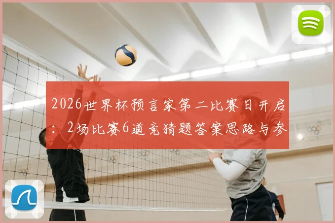 2026世界杯预言家第二比赛日开启：2场比赛6道竞猜题答案思路与参赛攻略全指南