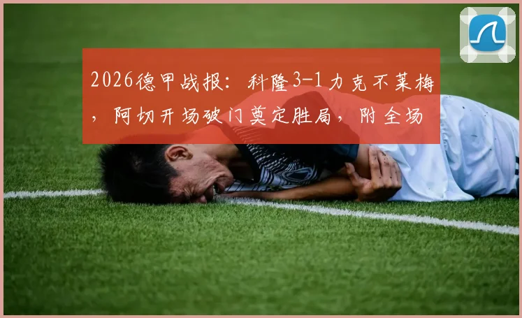 2026德甲战报:科隆3-1力克不莱梅,阿切开场破门奠定胜局,附全场录像链接与最新积分榜解析
