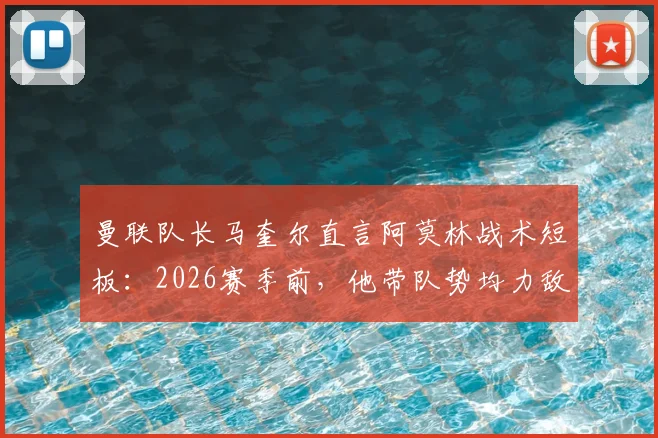 曼联队长马奎尔直言阿莫林战术短板:2026赛季前,他带队势均力敌的比赛为何总输?最终成绩就是答案