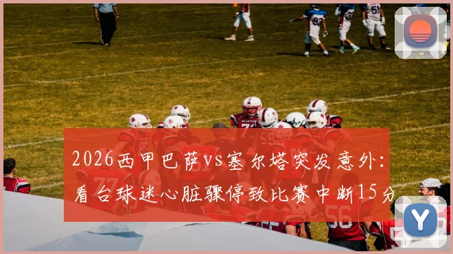 2026西甲巴萨vs塞尔塔突发意外:看台球迷心脏骤停致比赛中断15分钟,现场急救实录
