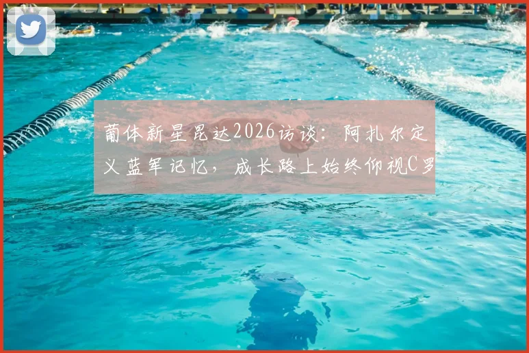 葡体新星昆达2026访谈:阿扎尔定义蓝军记忆,成长路上始终仰视C罗