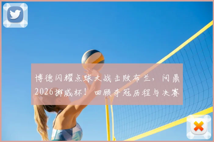 博德闪耀点球大战击败布兰，问鼎2026挪威杯！回顾夺冠历程与决赛关键战术分析