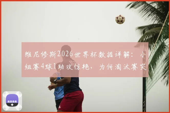 维尼修斯2026世界杯数据详解：小组赛4球1助攻惊艳，为何淘汰赛突然哑火颗粒无收？