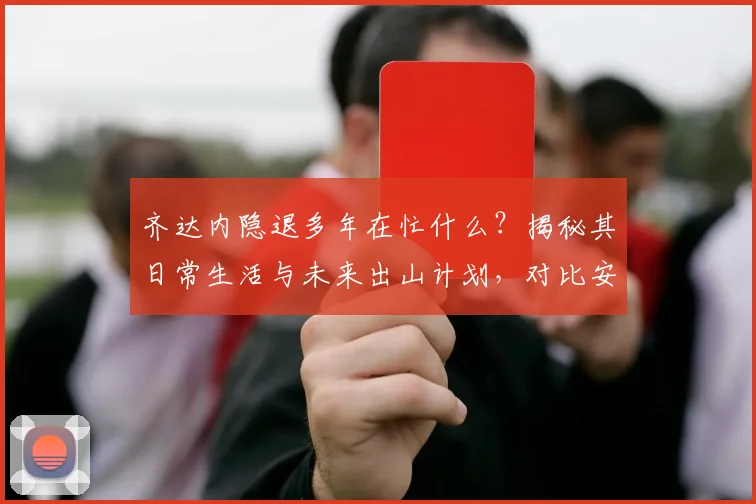 齐达内隐退多年在忙什么？揭秘其日常生活与未来出山计划，对比安切洛蒂现状分析