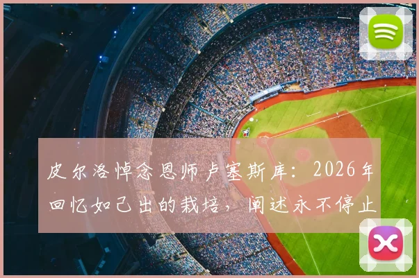 皮尔洛悼念恩师卢塞斯库:2026年回忆如己出的栽培,阐述永不停止的感谢之情