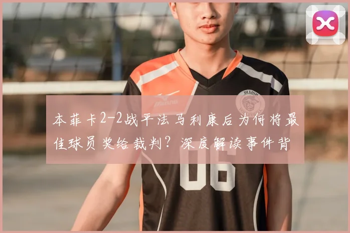 本菲卡2-2战平法马利康后为何将最佳球员奖给裁判？深度解读事件背后的争议与球迷反应