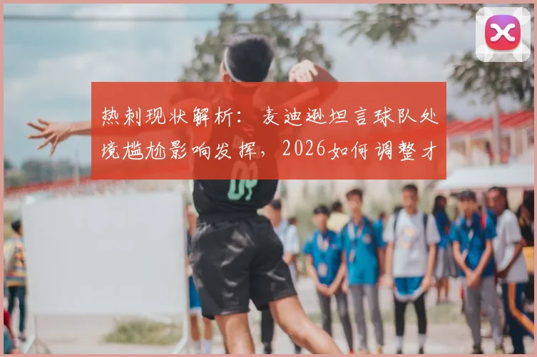 热刺现状解析：麦迪逊坦言球队处境尴尬影响发挥，2026如何调整才能重返巅峰？
