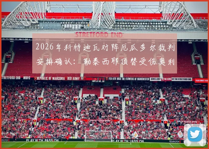 2026年科特迪瓦对阵厄瓜多尔裁判安排确认:勒泰西耶顶替受伤奥利弗,赛事焦点转移至主裁人选