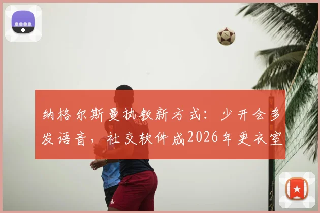 纳格尔斯曼执教新方式：少开会多发语音，社交软件成2026年更衣室管理核心工具