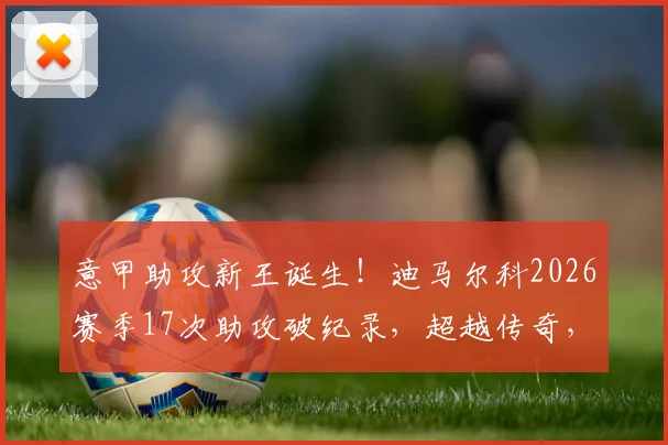 意甲助攻新王诞生!迪马尔科2026赛季17次助攻破纪录,超越传奇,左翼卫成蓝黑军团发动机