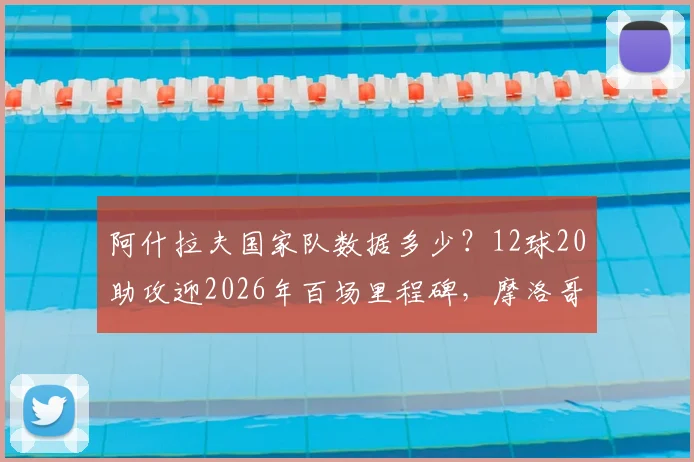 阿什拉夫国家队数据多少?12球20助攻迎2026年百场里程碑,摩洛哥飞翼全记录