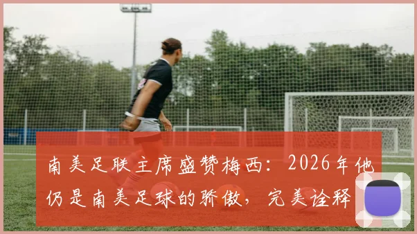 南美足联主席盛赞梅西：2026年他仍是南美足球的骄傲，完美诠释“相信伟大”的真谛何在