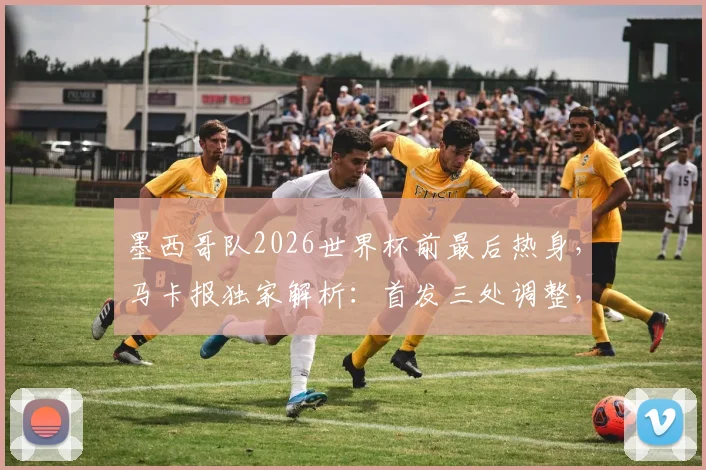 墨西哥队2026世界杯前最后热身，马卡报独家解析：首发三处调整，奥乔亚希门尼斯维加齐出战