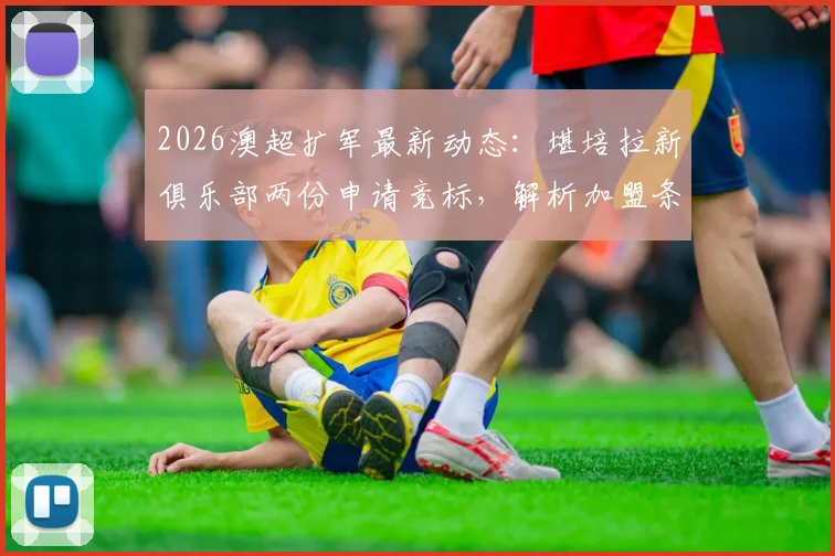 2026澳超扩军最新动态:堪培拉新俱乐部两份申请竞标,解析加盟条件与对联赛格局影响