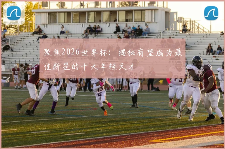 聚焦2026世界杯:揭秘有望成为最佳新星的十大年轻天才