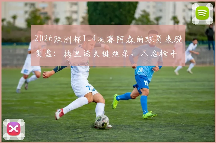 2026欧洲杯1_4决赛阿森纳球员表现复盘:梅里诺关键绝杀,八名枪手如何助力各自国家队晋级四强