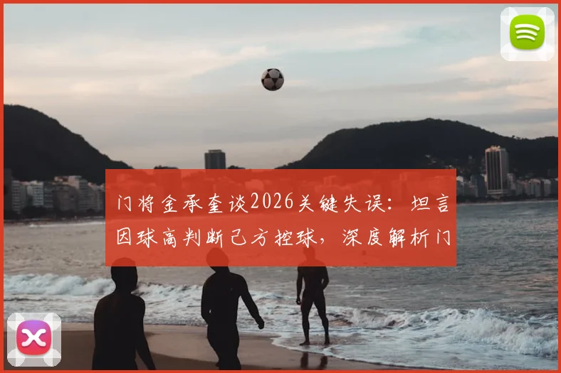 门将金承奎谈2026关键失误：坦言因球高判断己方控球，深度解析门将瞬间决策逻辑