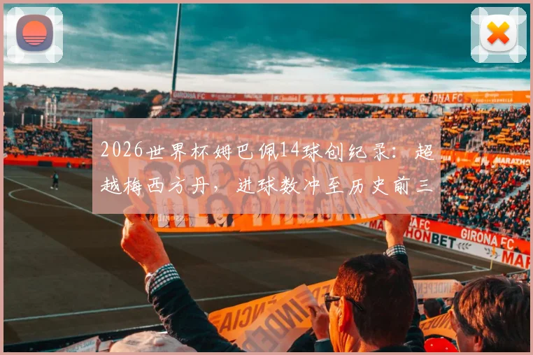 2026世界杯姆巴佩14球创纪录：超越梅西方丹，进球数冲至历史前三全解析
