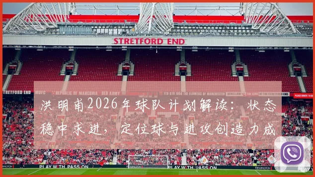 洪明甫2026年球队计划解读：状态稳中求进，定位球与进攻创造力成训练关键