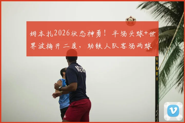 姆本扎2026状态神勇！半场头球+世界波梅开二度，助铁人队客场两球领先对手