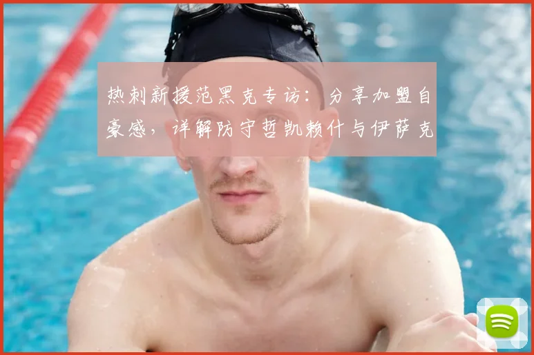 热刺新援范黑克专访：分享加盟自豪感，详解防守哲凯赖什与伊萨克的2026赛季战术心得