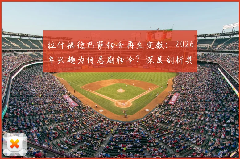 拉什福德巴萨转会再生变数：2026年兴趣为何急剧转冷？深度剖析其近期表现与未来前景