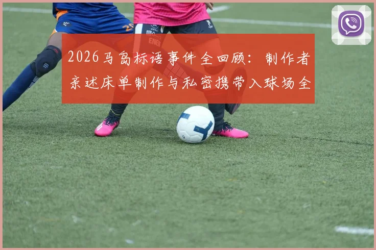 2026马岛标语事件全回顾：制作者亲述床单制作与私密携带入球场全过程，附球迷标语创意规避安检方法
