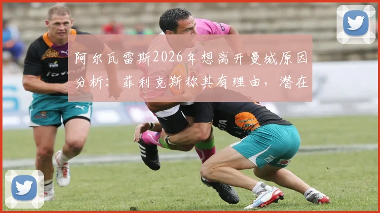 阿尔瓦雷斯2026年想离开曼城原因分析:菲利克斯称其有理由,潜在下家与转会进展解读