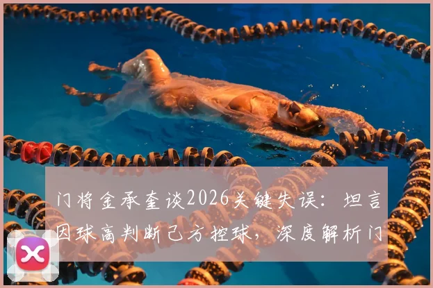 门将金承奎谈2026关键失误：坦言因球高判断己方控球，深度解析门将瞬间决策逻辑