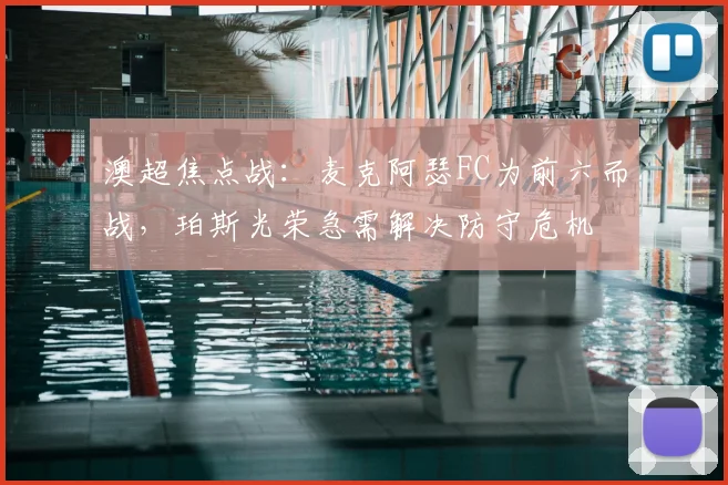 澳超焦点战:麦克阿瑟FC为前六而战,珀斯光荣急需解决防守危机