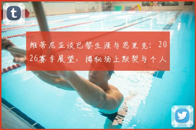 维蒂尼亚谈巴黎生涯与恩里克:2026赛季展望,揭秘场上默契与个人成长关键