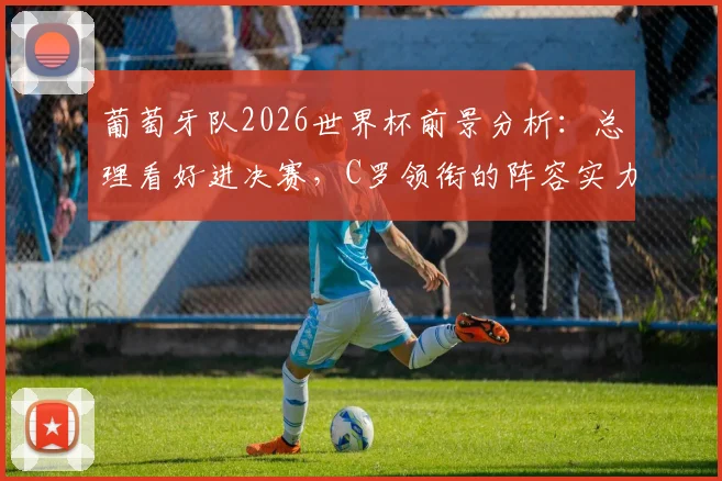 葡萄牙队2026世界杯前景分析：总理看好进决赛，C罗领衔的阵容实力究竟如何？附赛程与阵容预测