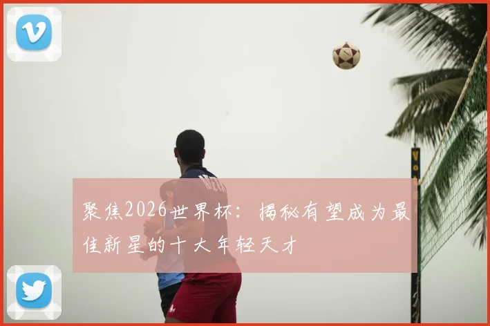 聚焦2026世界杯：揭秘有望成为最佳新星的十大年轻天才
