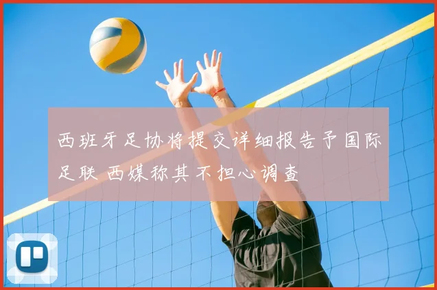 西班牙足协将提交详细报告予国际足联 西媒称其不担心调查