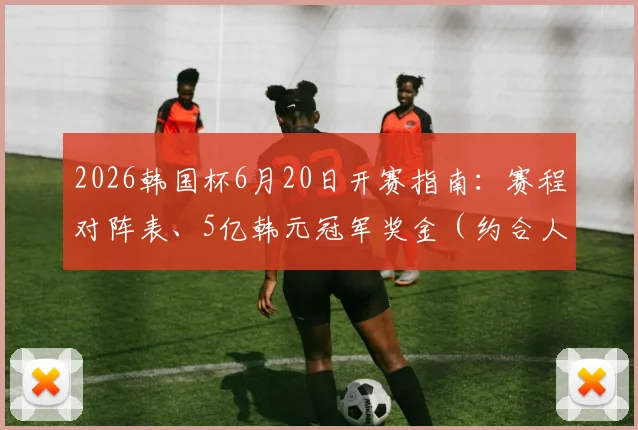 2026韩国杯6月20日开赛指南:赛程对阵表、5亿韩元冠军奖金(约合人民币XX万)及直播观看平台详解