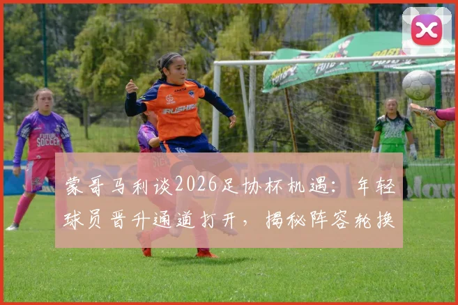 蒙哥马利谈2026足协杯机遇：年轻球员晋升通道打开，揭秘阵容轮换背后的实战考量