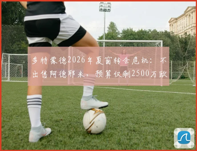 多特蒙德2026年夏窗转会危机：不出售阿德耶米，预算仅剩2500万欧，引援计划全打乱