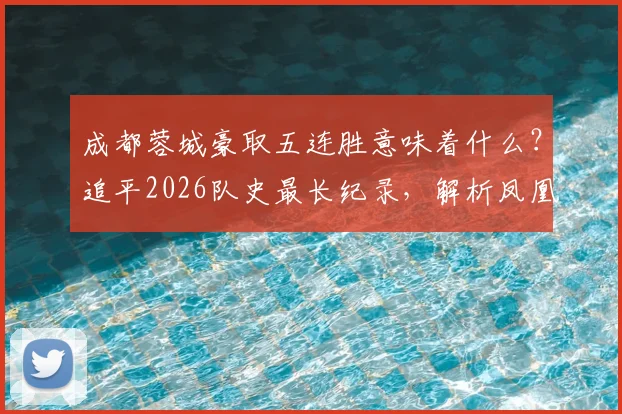 成都蓉城豪取五连胜意味着什么?追平2026队史最长纪录,解析凤凰山火爆原因与最新积分排名