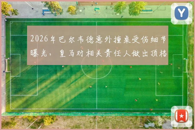 2026年巴尔韦德意外撞桌受伤细节曝光，皇马对相关责任人做出顶格处罚决定